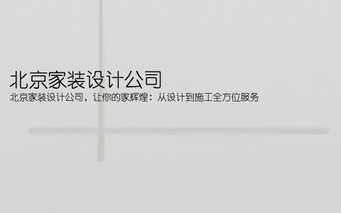 北京家装设计公司(北京家装设计公司，让你的家辉煌：从设计到施工全方位服务)