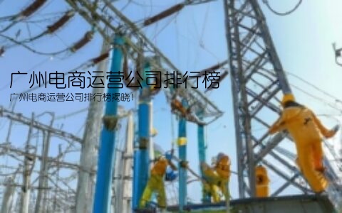 广州电商运营公司排行榜(广州电商运营公司排行榜揭晓！)