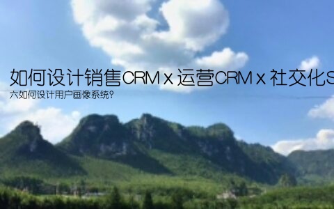 如何设计销售CRM×运营CRM×社交化SCRM系统？（六）如何设计用户画像系统？(如何设计销售CRM×运营CRM×社